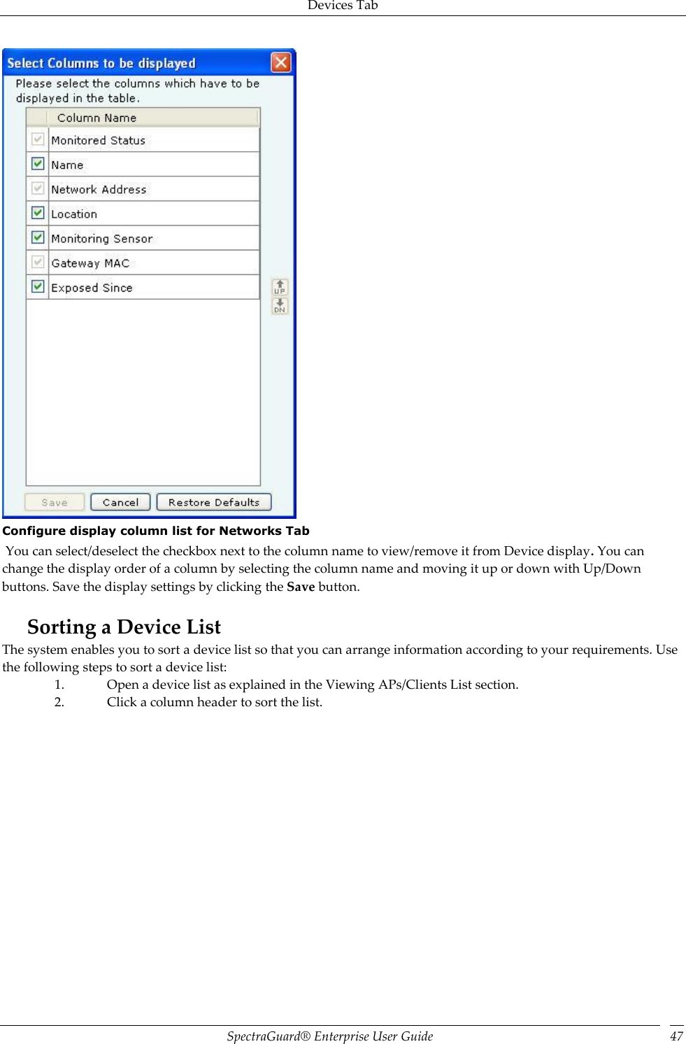 Devices Tab SpectraGuard®  Enterprise User Guide 47  Configure display column list for Networks Tab  You can select/deselect the checkbox next to the column name to view/remove it from Device display. You can change the display order of a column by selecting the column name and moving it up or down with Up/Down buttons. Save the display settings by clicking the Save button.    Sorting a Device List The system enables you to sort a device list so that you can arrange information according to your requirements. Use the following steps to sort a device list: 1. Open a device list as explained in the Viewing APs/Clients List section. 2. Click a column header to sort the list.   