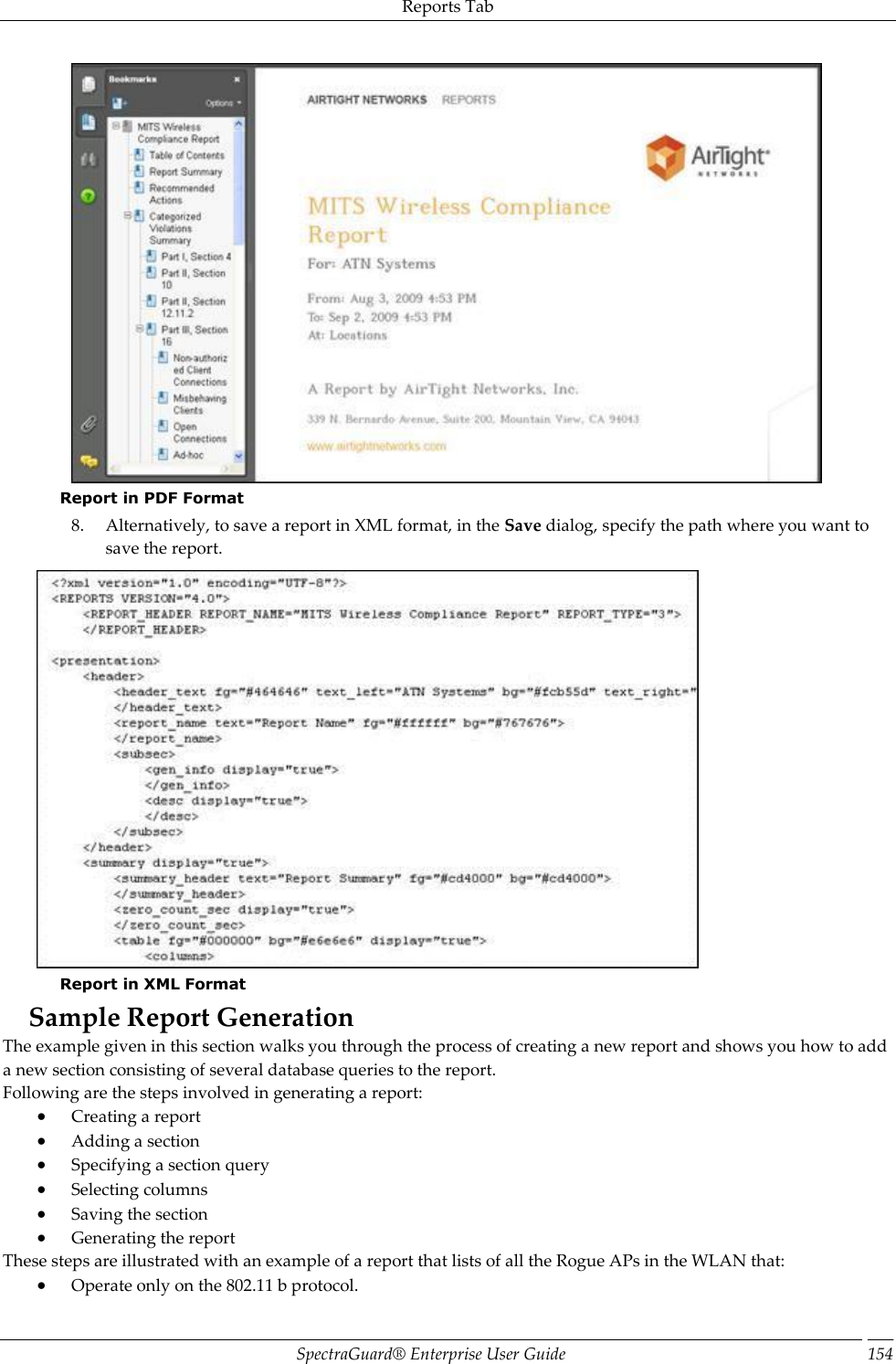 Reports Tab SpectraGuard®  Enterprise User Guide 154  Report in PDF Format 8. Alternatively, to save a report in XML format, in the Save dialog, specify the path where you want to save the report.  Report in XML Format Sample Report Generation The example given in this section walks you through the process of creating a new report and shows you how to add a new section consisting of several database queries to the report. Following are the steps involved in generating a report:  Creating a report  Adding a section  Specifying a section query  Selecting columns  Saving the section  Generating the report These steps are illustrated with an example of a report that lists of all the Rogue APs in the WLAN that:  Operate only on the 802.11 b protocol. 