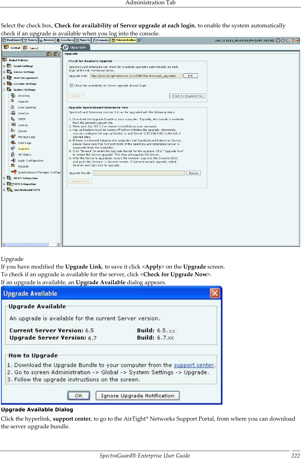 Administration Tab SpectraGuard®  Enterprise User Guide 222 Select the check box, Check for availability of Server upgrade at each login, to enable the system automatically check if an upgrade is available when you log into the console.    Upgrade If you have modified the Upgrade Link, to save it click &lt;Apply&gt; on the Upgrade screen. To check if an upgrade is available for the server, click &lt;Check for Upgrade Now&gt;. If an upgrade is available, an Upgrade Available dialog appears.  Upgrade Available Dialog Click the hyperlink, support center, to go to the AirTight® Networks Support Portal, from where you can download the server upgrade bundle. 