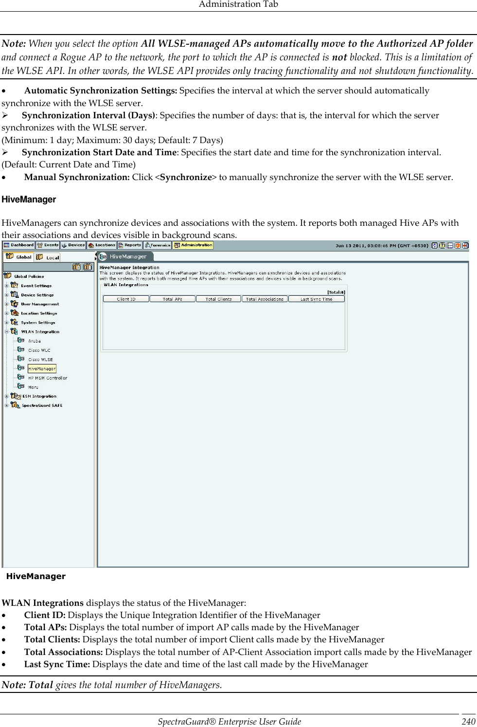 Administration Tab SpectraGuard®  Enterprise User Guide 240 Note: When you select the option All WLSE-managed APs automatically move to the Authorized AP folder and connect a Rogue AP to the network, the port to which the AP is connected is not blocked. This is a limitation of the WLSE API. In other words, the WLSE API provides only tracing functionality and not shutdown functionality.           Automatic Synchronization Settings: Specifies the interval at which the server should automatically synchronize with the WLSE server.        Synchronization Interval (Days): Specifies the number of days: that is, the interval for which the server synchronizes with the WLSE server. (Minimum: 1 day; Maximum: 30 days; Default: 7 Days)        Synchronization Start Date and Time: Specifies the start date and time for the synchronization interval. (Default: Current Date and Time)           Manual Synchronization: Click &lt;Synchronize&gt; to manually synchronize the server with the WLSE server. HiveManager HiveManagers can synchronize devices and associations with the system. It reports both managed Hive APs with their associations and devices visible in background scans.    HiveManager   WLAN Integrations displays the status of the HiveManager:           Client ID: Displays the Unique Integration Identifier of the HiveManager           Total APs: Displays the total number of import AP calls made by the HiveManager           Total Clients: Displays the total number of import Client calls made by the HiveManager           Total Associations: Displays the total number of AP-Client Association import calls made by the HiveManager           Last Sync Time: Displays the date and time of the last call made by the HiveManager Note: Total gives the total number of HiveManagers. 