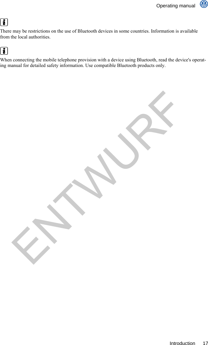    Operating manual     Introduction 17   There may be restrictions on the use of Bluetooth devices in some countries. Information is available from the local authorities.   When connecting the mobile telephone provision with a device using Bluetooth, read the device&apos;s operat-ing manual for detailed safety information. Use compatible Bluetooth products only. ENTWURF