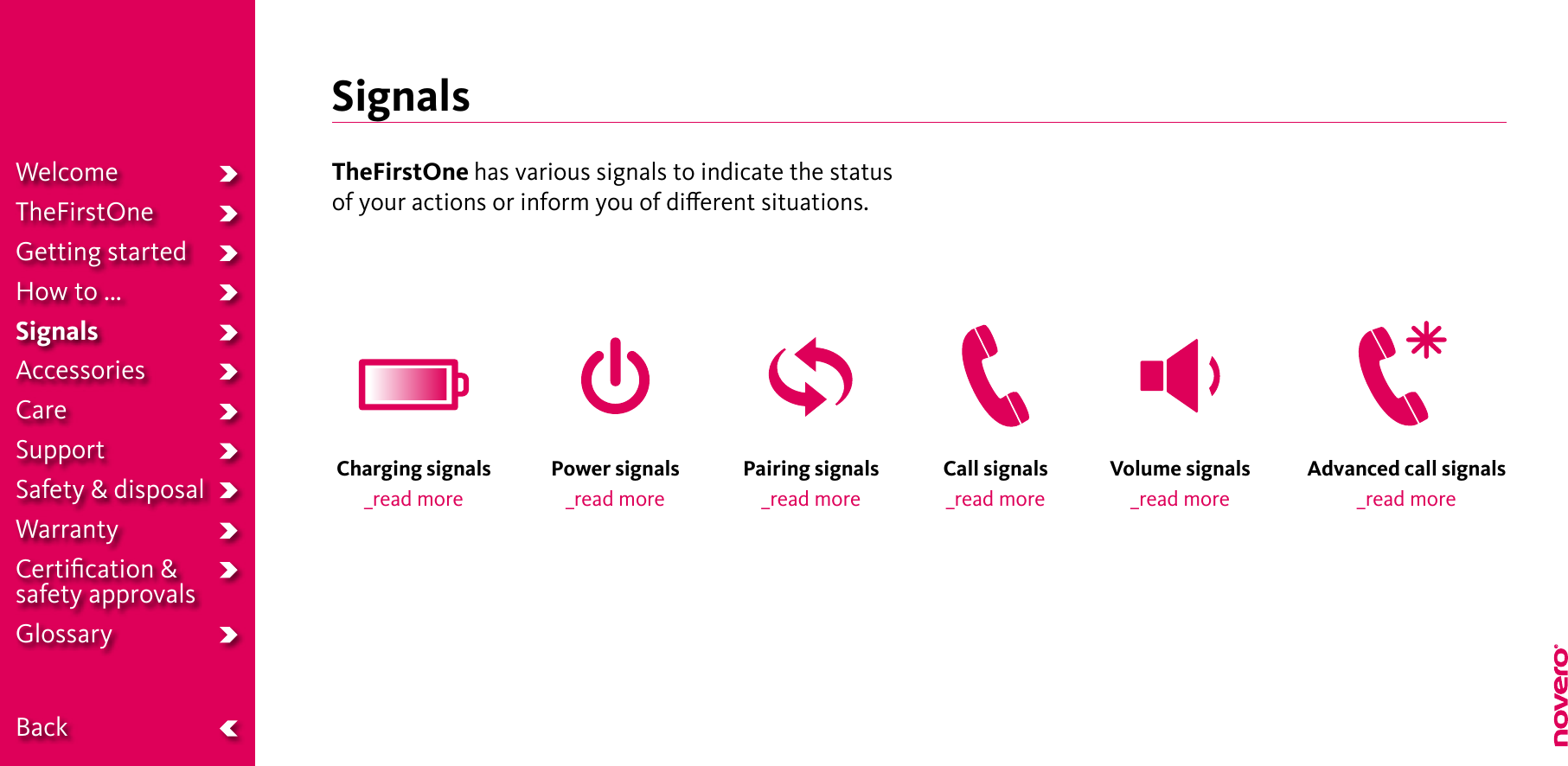 SignalsTheFirstOne has various signals to indicate the status of your actions or inform you of dierent situations.Charging signals _read morePower signals_read morePairing signals_read moreCall signals _read moreVolume signals _read moreAdvanced call signals _read moreWelcomeTheFirstOneGetting startedHow to ...SignalsAccessoriesCareSupportSafety &amp; disposalWarrantyCertiﬁcation &amp;  safety approvalsGlossary  Back