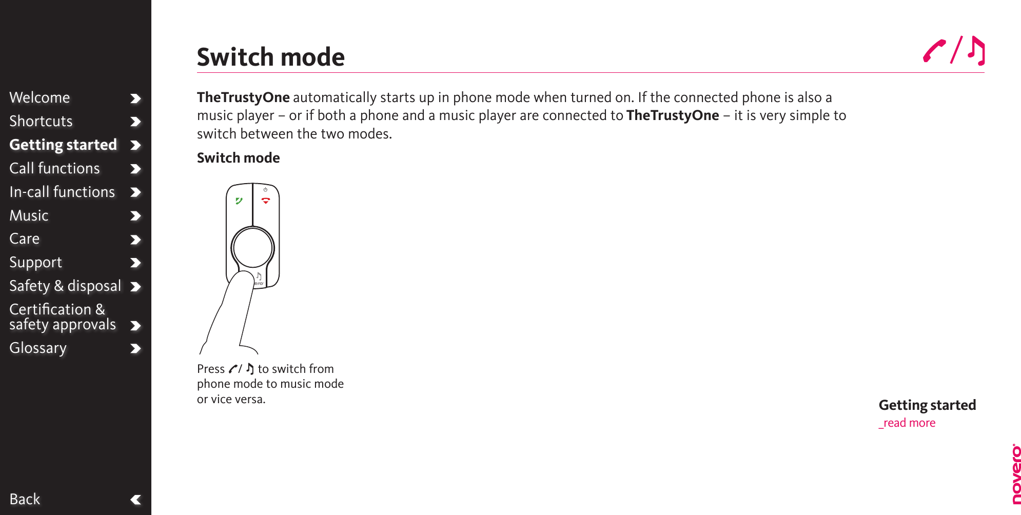 BackWelcomeShortcutsGetting startedCall functionsIn-call functionsMusicCareSupportSafety &amp; disposalCertiﬁcation &amp;  safety approvalsGlossaryPress P/ M to switch from phone mode to music mode or vice versa.TheTrustyOne automatically starts up in phone mode when turned on. If the connected phone is also a music player – or if both a phone and a music player are connected to TheTrustyOne – it is very simple to switch between the two modes.Switch modeSwitch modeGetting started_read more