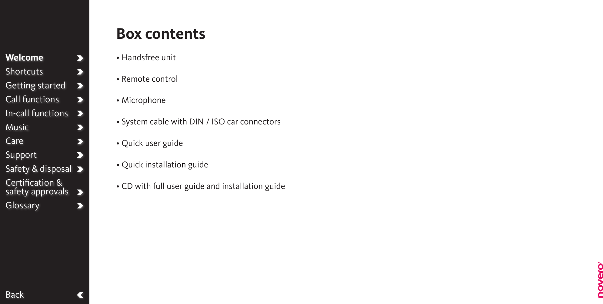 BackWelcomeShortcutsGetting startedCall functionsIn-call functionsMusicCareSupportSafety &amp; disposalCertiﬁcation &amp;  safety approvalsGlossary• Handsfree unit • Remote control• Microphone• System cable with DIN / ISO car connectors• Quick user guide• Quick installation guide• CD with full user guide and installation guideBox contents