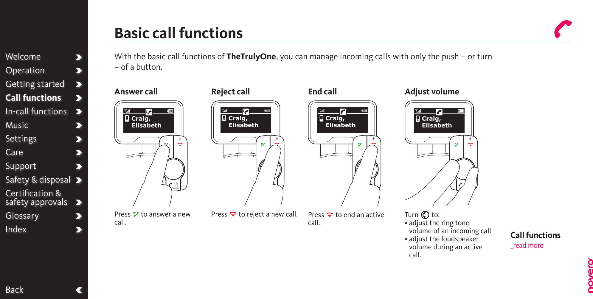 WelcomeOperationGetting startedCall functionsIn-call functionsMusicSettingsCareSupportSafety &amp; disposalCertiﬁcation &amp;  safety approvalsGlossaryIndexWith the basic call functions of TheTrulyOne, you can manage incoming calls with only the push – or turn – of a button.Press A to answer a new call.Press R to reject a new call. Press R to end an active call.Call functions_read moreTurn E to:•  adjust the ring tone volume of an incoming call•  adjust the loudspeaker volume during an active call.BackBasic call functionsAnswer call Reject call End call Adjust volumeWelcomeOperationGetting startedCall functionsIn-call functionsMusicSettingsCareSupportSafety &amp; disposalCertiﬁcation &amp;  safety approvalsGlossaryIndexCraig, ElisabethCraig, ElisabethCraig, ElisabethCraig, Elisabeth