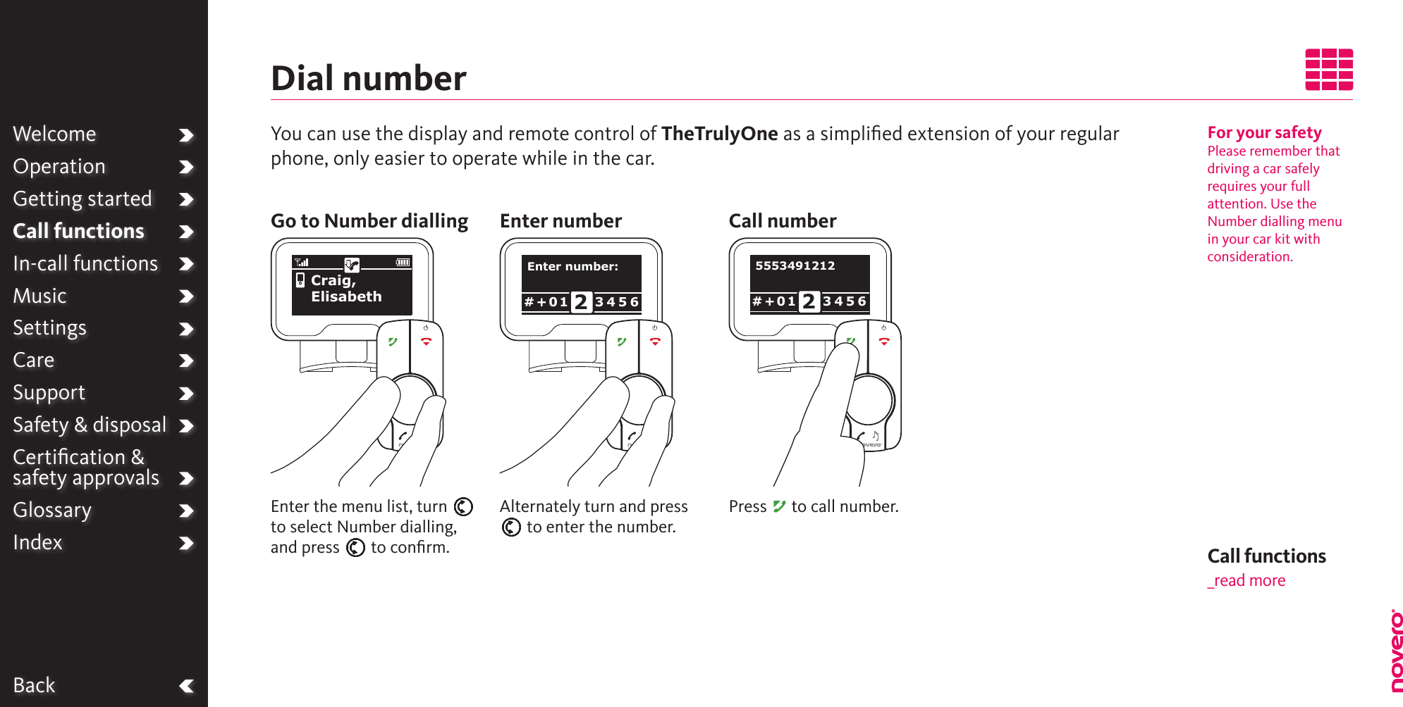 BackWelcomeOperationGetting startedCall functionsIn-call functionsMusicSettingsCareSupportSafety &amp; disposalCertiﬁcation &amp;  safety approvalsGlossaryIndexFor your safetyPlease remember that driving a car safely requires your full attention. Use the Number dialling menu in your car kit with consideration.Dial numberYou can use the display and remote control of TheTrulyOne as a simpliﬁed extension of your regular phone, only easier to operate while in the car.Go to Number dialling Enter number Call numberAlternately turn and press E to enter the number.Press A to call number.Enter the menu list, turn E to select Number dialling, and press E to conﬁrm.Number diallingEnter number:3 4 5 6# + 0 1 2Call functions_read moreCraig, Elisabeth5553491212 3 4 5 6# + 0 1 2