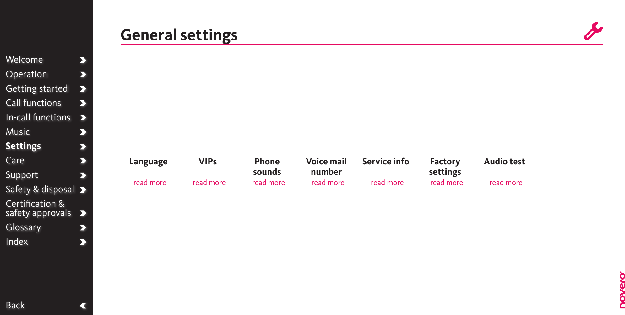 BackWelcomeOperationGetting startedCall functionsIn-call functionsMusicSettingsCareSupportSafety &amp; disposalCertiﬁcation &amp;  safety approvalsGlossaryIndexGeneral settingsLanguage _read moreVIPs_read morePhone  sounds _read moreVoice mail number_read moreFactory  settings _read moreService info_read moreAudio test _read more