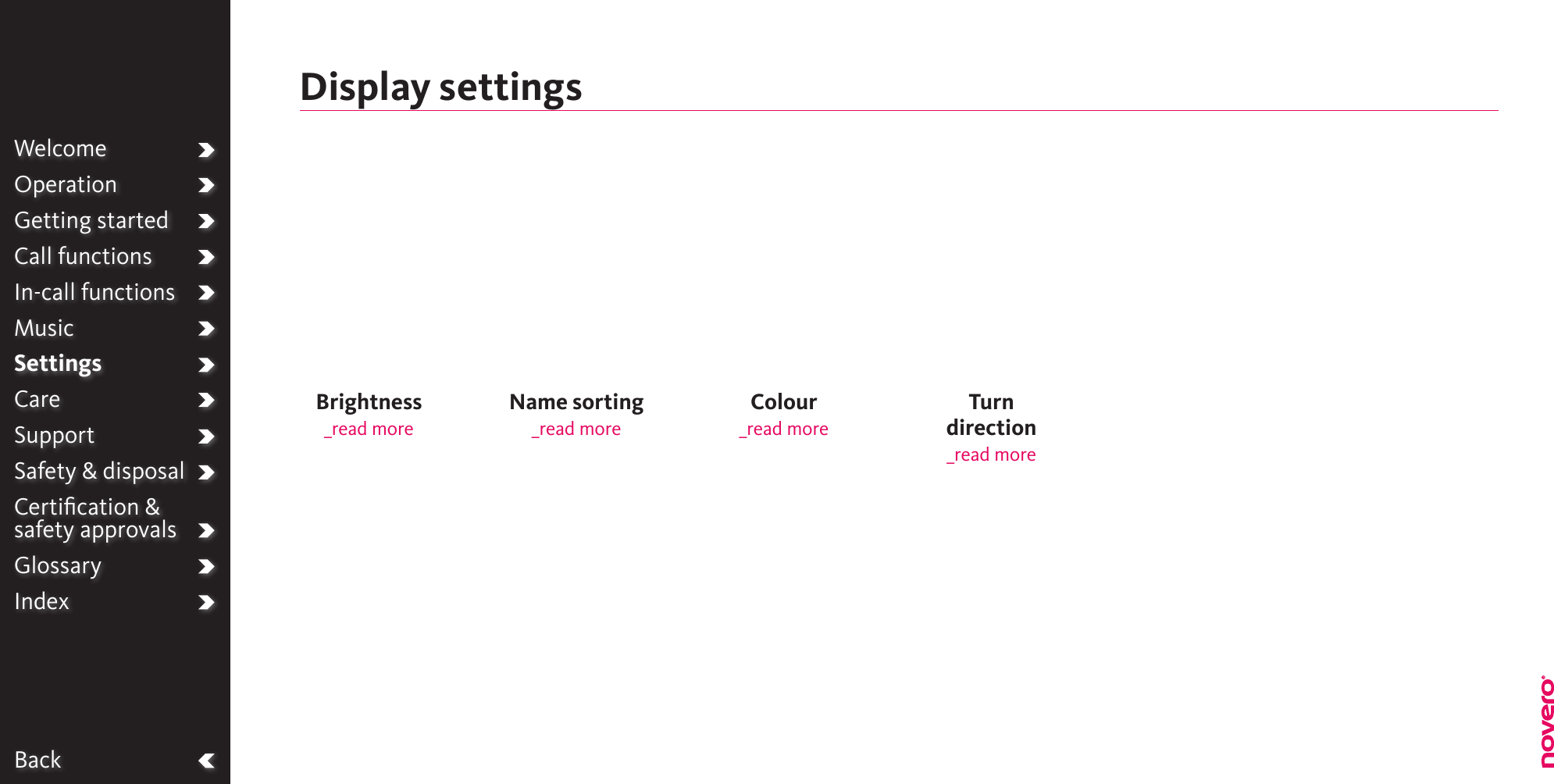 BackWelcomeOperationGetting startedCall functionsIn-call functionsMusicSettingsCareSupportSafety &amp; disposalCertiﬁcation &amp;  safety approvalsGlossaryIndexTurn direction_read moreColour_read moreName sorting_read moreBrightness _read moreDisplay settings