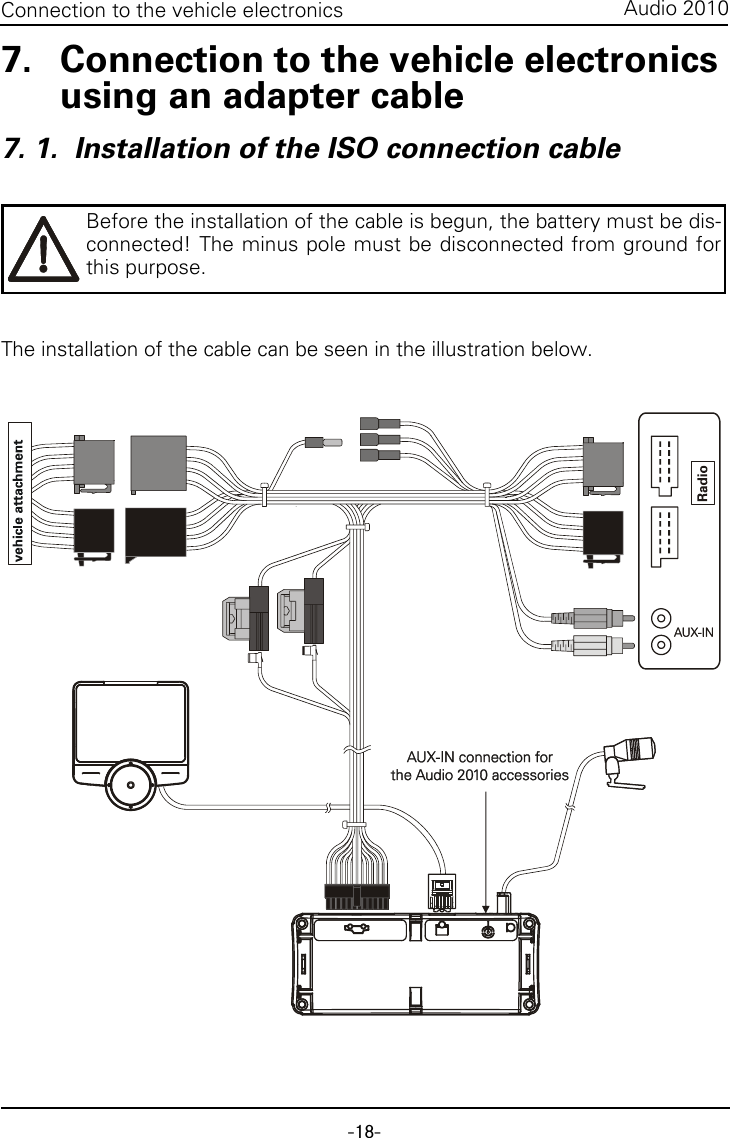 -18-Audio 2010Connection to the vehicle electronics7. Connection to the vehicle electronics using an adapter cable7. 1.  Installation of the ISO connection cableThe installation of the cable can be seen in the illustration below. Before the installation of the cable is begun, the battery must be dis-connected! The minus pole must be disconnected from ground forthis purpose. 