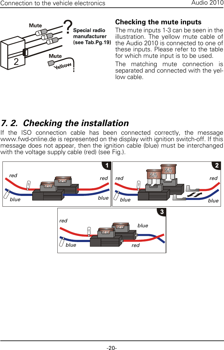 -20-Audio 2010Connection to the vehicle electronicsChecking the mute inputsThe mute inputs 1-3 can be seen in theillustration. The yellow mute cable ofthe Audio 2010 is connected to one ofthese inputs. Please refer to the tablefor which mute input is to be used.The matching mute connection isseparated and connected with the yel-low cable.7. 2.  Checking the installationIf the ISO connection cable has been connected correctly, the messagewww.fwd-online.de is represented on the display with ignition switch-off. If thismessage does not appear, then the ignition cable (blue) must be interchangedwith the voltage supply cable (red) (see Fig.).redblueredblueredblueblueblueredredbluered