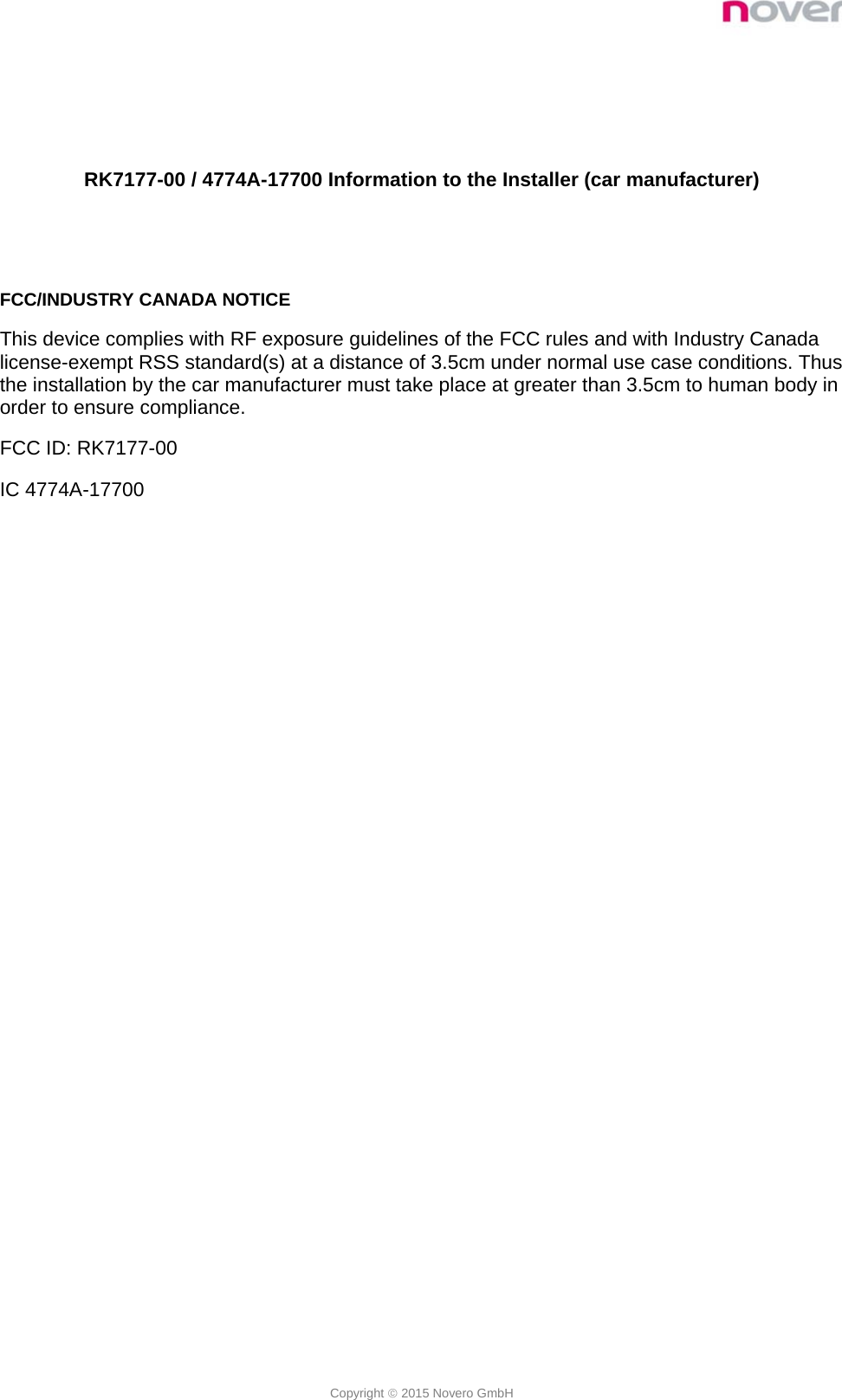  Copyright  2015 Novero GmbH   RK7177-00 / 4774A-17700 Information to the Installer (car manufacturer)   FCC/INDUSTRY CANADA NOTICE This device complies with RF exposure guidelines of the FCC rules and with Industry Canada license-exempt RSS standard(s) at a distance of 3.5cm under normal use case conditions. Thus the installation by the car manufacturer must take place at greater than 3.5cm to human body in order to ensure compliance. FCC ID: RK7177-00 IC 4774A-17700 
