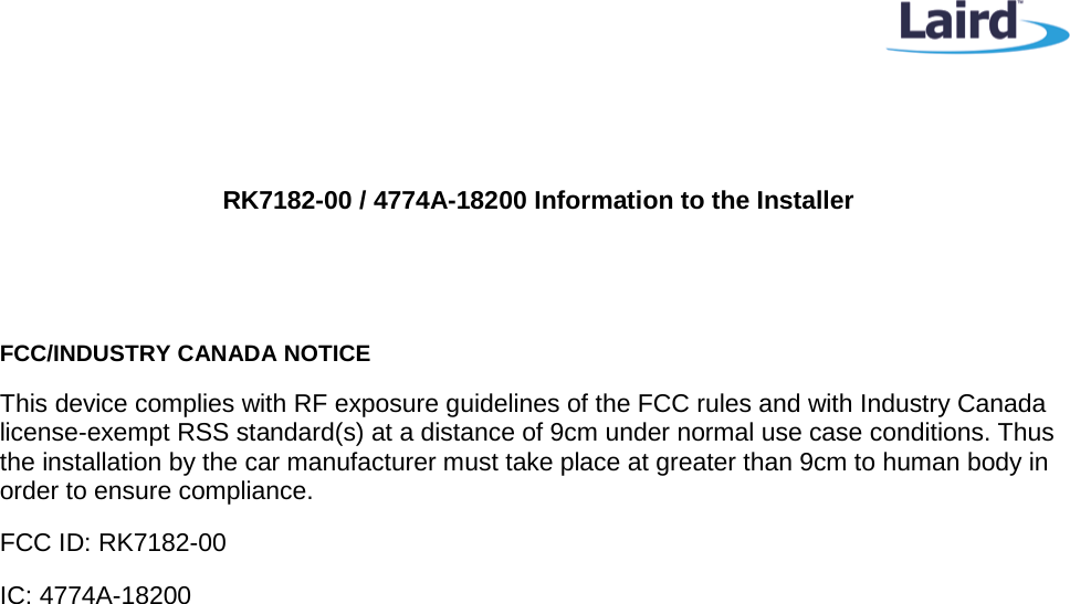     RK7182-00 / 4774A-18200 Information to the Installer   FCC/INDUSTRY CANADA NOTICE This device complies with RF exposure guidelines of the FCC rules and with Industry Canada license-exempt RSS standard(s) at a distance of 9cm under normal use case conditions. Thus the installation by the car manufacturer must take place at greater than 9cm to human body in order to ensure compliance. FCC ID: RK7182-00 IC: 4774A-18200  