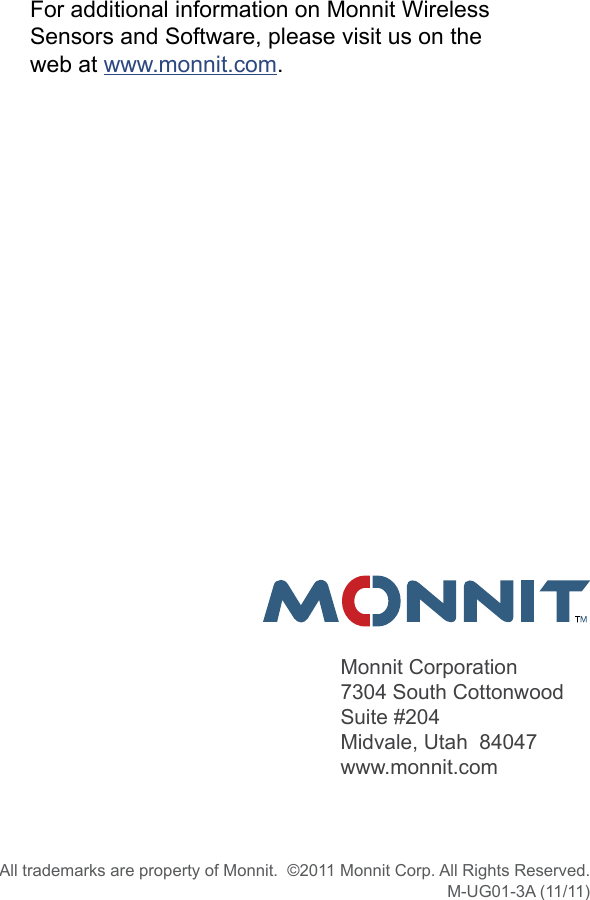 For additional information on Monnit Wireless Sensors and Software, please visit us on the web at www.monnit.com. Monnit Corporation7304 South CottonwoodSuite #204Midvale, Utah  84047www.monnit.comAll trademarks are property of Monnit.  ©2011 Monnit Corp. All Rights Reserved.M-UG01-3A (11/11) 