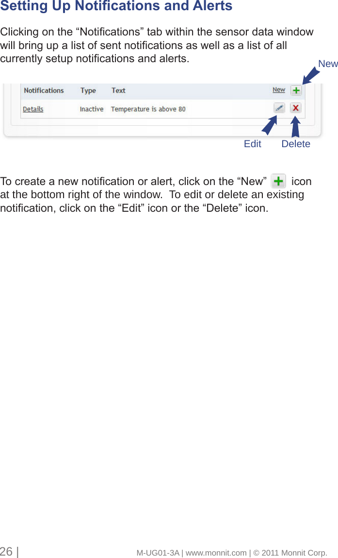 Setting Up Notications and Alerts Clickingonthe“Notications”tabwithinthesensordatawindowwillbringupalistofsentnoticationsaswellasalistofallcurrentlysetupnoticationsandalerts.Tocreateanewnoticationoralert,clickonthe“New”iconat the bottom right of the window.  To edit or delete an existing notication,clickonthe“Edit”iconorthe“Delete”icon.26 |                                       M-UG01-3A | www.monnit.com | © 2011 Monnit Corp.Edit DeleteNew