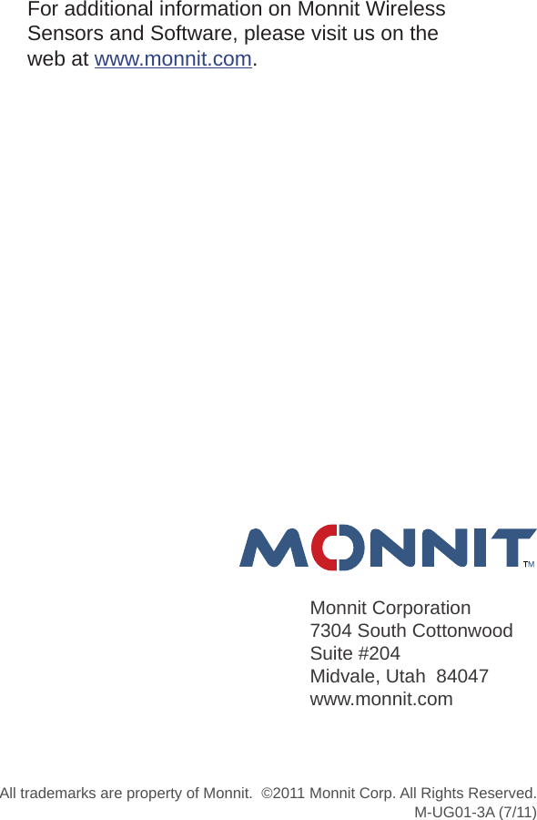 For additional information on Monnit Wireless Sensors and Software, please visit us on the web at www.monnit.com. Monnit Corporation7304 South CottonwoodSuite #204Midvale, Utah  84047www.monnit.comAll trademarks are property of Monnit.  ©2011 Monnit Corp. All Rights Reserved.M-UG01-3A (7/11) 
