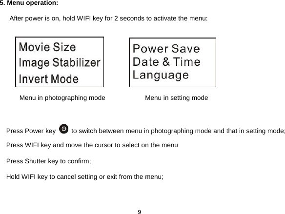  95. Menu operation:         After power is on, hold WIFI key for 2 seconds to activate the menu:             Menu in photographing mode            Menu in setting mode          Press Power key    to switch between menu in photographing mode and that in setting mode;     Press WIFI key and move the cursor to select on the menu         Press Shutter key to confirm;       Hold WIFI key to cancel setting or exit from the menu;    