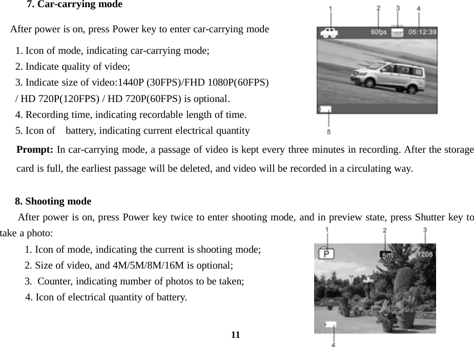 117. Car-carrying modeAfter power is on, press Power key to enter car-carrying mode1. Icon of mode, indicating car-carrying mode;2. Indicate quality of video;3. Indicate size of video:1440P (30FPS)/FHD 1080P(60FPS)/ HD 720P(120FPS) / HD 720P(60FPS) is optional.4. Recording time, indicating recordable length of time.5. Icon of battery, indicating current electrical quantityPrompt: In car-carrying mode, a passage of video is kept every three minutes in recording. After the storagecard is full, the earliest passage will be deleted, and video will be recorded in a circulating way.8. Shooting modeAfter power is on, press Power key twice to enter shooting mode, and in preview state, press Shutter key totake a photo:1. Icon of mode, indicating the current is shooting mode;2. Size of video, and 4M/5M/8M/16M is optional;3. Counter, indicating number of photos to be taken;4. Icon of electrical quantity of battery.