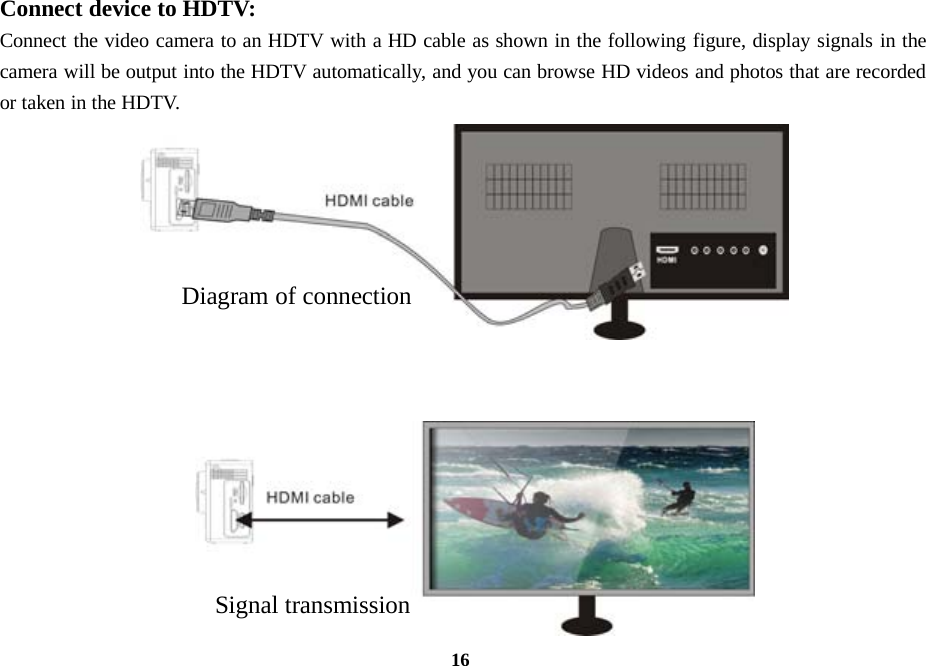 16Connect device to HDTV:Connect the video camera to an HDTV with a HD cable as shown in the following figure, display signals in thecamera will be output into the HDTV automatically, and you can browse HD videos and photos that are recordedor taken in the HDTV.Diagramof connectionSignal transmission