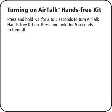 Turning on AirTalk™ Hands-free KitPress and hold     for 2 to 3 seconds to turn AirTalk Hands-free Kit on. Press and hold for 5 seconds to turn off.