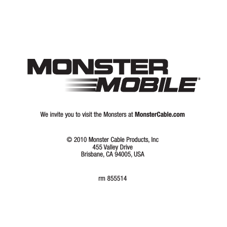 We invite you to visit the Monsters at MonsterCable.com© 2010 Monster Cable Products, Inc 455 Valley Drive Brisbane, CA 94005, USA rm 855514&gt;ÀÊ&gt;À}iUÌ&gt;ÀÊ&gt;À}iUÌ