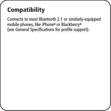 CompatibilityConnects to most Bluetooth 2.1 or similarly-equipped mobile phones, like iPhone® or Blackberry® (see General Specifications for profile support).