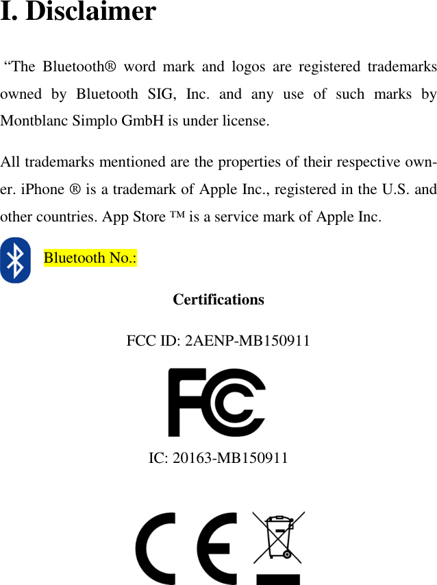 I. Disclaimer  “The  Bluetooth®  word  mark  and  logos  are  registered  trademarks owned  by  Bluetooth  SIG,  Inc.  and  any  use  of  such  marks  by Montblanc Simplo GmbH is under license. All trademarks mentioned are the properties of their respective own-er. iPhone ® is a trademark of Apple Inc., registered in the U.S. and other countries. App Store ™ is a service mark of Apple Inc.            Bluetooth No.: Certifications  FCC ID: 2AENP-MB150911   IC: 20163-MB150911      