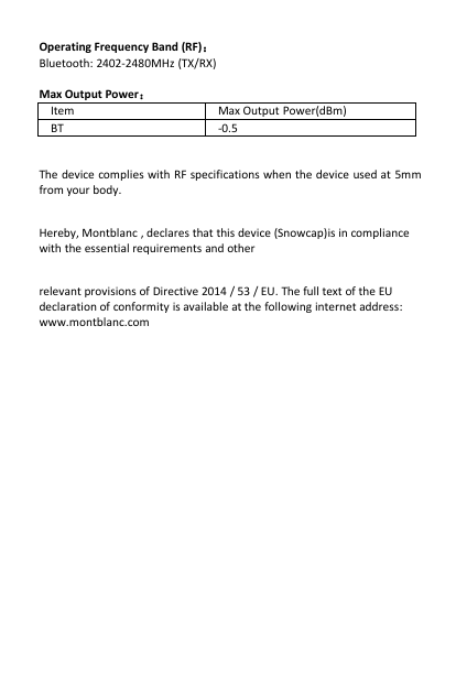 Operating Frequency Band (RF)：Bluetooth: 2402-2480MHz (TX/RX)Max Output Power：ItemMax Output Power(dBm)BT-0.5The device complies with RF specifications when the device used at 5mmfrom your body.Hereby, Montblanc , declares that this device (Snowcap)is in compliancewith the essential requirements and otherrelevant provisions of Directive 2014 / 53 / EU. The full text of the EUdeclaration of conformity is available at the following internet address:www.montblanc.com