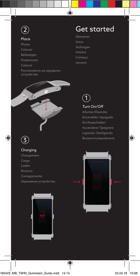 PlacePlacer ColocarBefestigenPosizionareColocarРасположить на зарядном устройствеChargingChargement CargaLadenRicaricaCarregamentoЗаряжение устройства23Get startedDémarrerInicioAnfangenIniziareComeçoначалоTurn On/OffAllumer/Éteindre Encendido/ ApagadoEin/AusschaltenAccendere/ SpegnereLigando/ DesligandoВключить/выключить1180425_MB_TWIN_Quickstart_Guide.indd   14-15 25.04.18   10:06