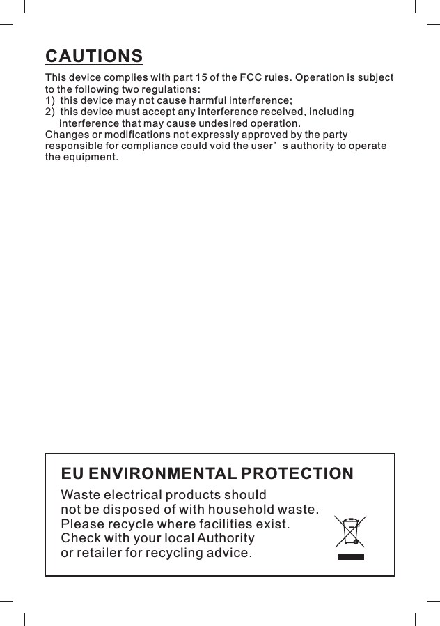 CAUTIONSThis device complies with part 15 of the FCC rules. Operation is subjectto the following two regulations:1) this device may not cause harmful interference;2) this device must accept any interference received, includinginterference that may cause undesired operation.Changes or modifications not expressly approved by the partyresponsible for compliance could void the user s authority to operatethe equipment.&rsquo;EU ENVIRONMENTAL PROTECTIONWaste electrical products shouldnot be disposed of with household waste.Please recycle where facilities exist.Check with your local Authorityor retailer for recycling advice.