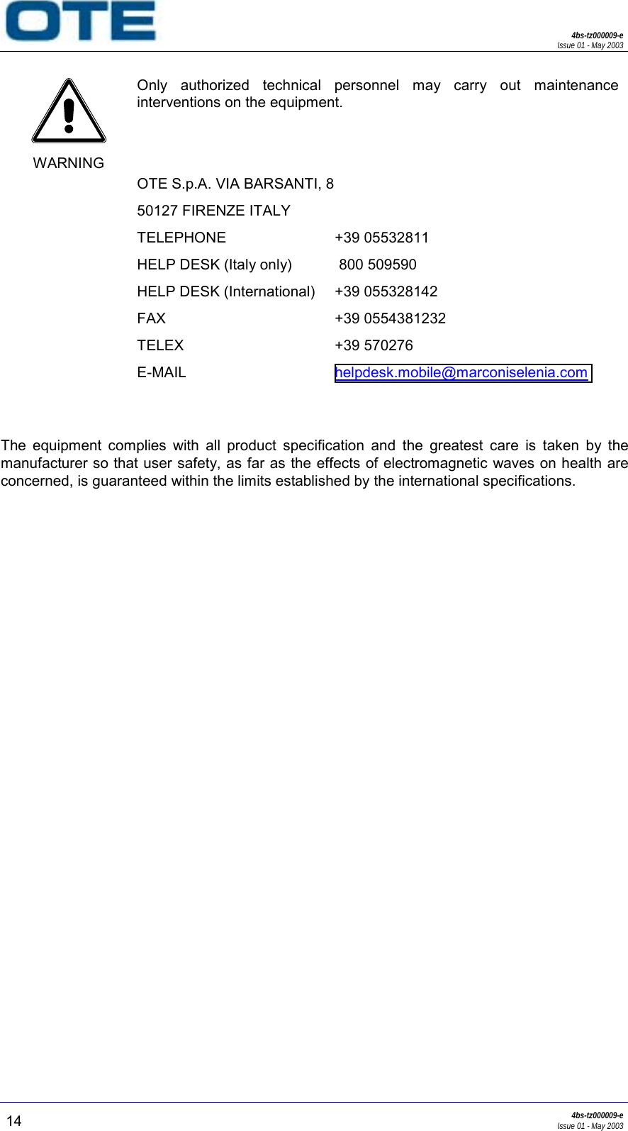 4bs-tz000009-eIssue 01 - May 200314 4bs-tz000009-eIssue 01 - May 2003WARNINGOnly authorized technical personnel may carry out maintenanceinterventions on the equipment.OTE S.p.A. VIA BARSANTI, 850127 FIRENZE ITALYTELEPHONEHELP DESK (Italy only)HELP DESK (International)FAXTELEXE-MAIL+39 05532811 800 509590+39 055328142+39 0554381232+39 570276helpdesk.mobile@marconiselenia.comThe equipment complies with all product specification and the greatest care is taken by themanufacturer so that user safety, as far as the effects of electromagnetic waves on health areconcerned, is guaranteed within the limits established by the international specifications.