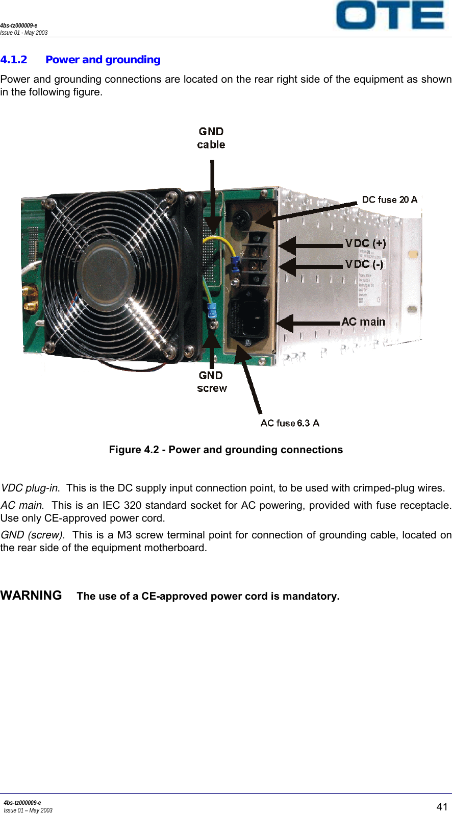 4bs-tz000009-eIssue 01 - May 20034bs-tz000009-eIssue 01 – May 2003 414.1.2 Power and groundingPower and grounding connections are located on the rear right side of the equipment as shownin the following figure.Figure 4.2 - Power and grounding connectionsVDC plug-in.  This is the DC supply input connection point, to be used with crimped-plug wires.AC main.  This is an IEC 320 standard socket for AC powering, provided with fuse receptacle.Use only CE-approved power cord.GND (screw).  This is a M3 screw terminal point for connection of grounding cable, located onthe rear side of the equipment motherboard.WARNING  The use of a CE-approved power cord is mandatory.