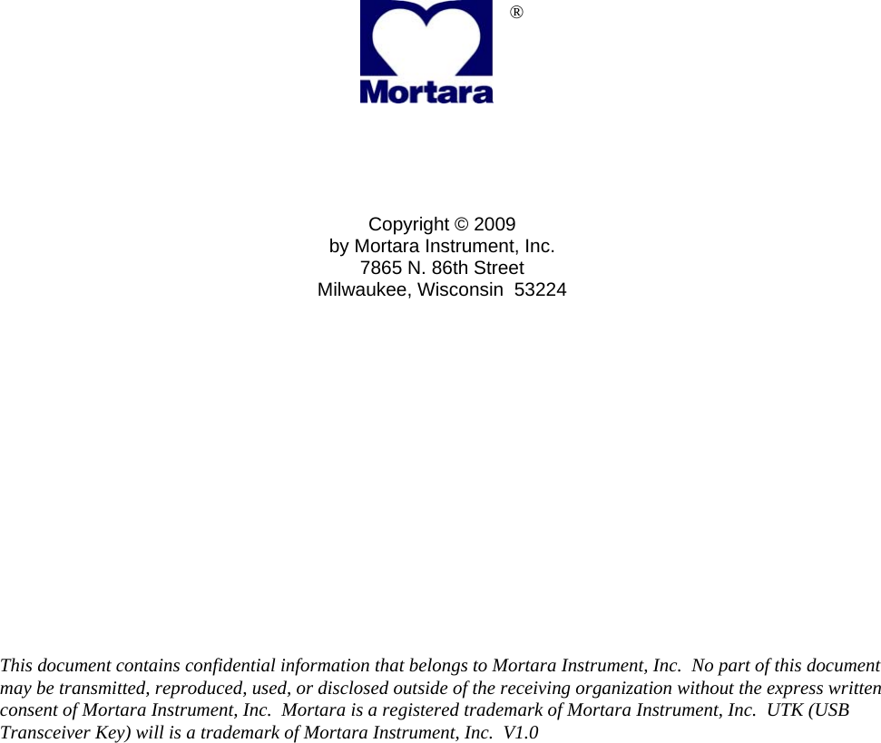                      ®      Copyright © 2009 by Mortara Instrument, Inc. 7865 N. 86th Street Milwaukee, Wisconsin  53224                 This document contains confidential information that belongs to Mortara Instrument, Inc.  No part of this document may be transmitted, reproduced, used, or disclosed outside of the receiving organization without the express written consent of Mortara Instrument, Inc.  Mortara is a registered trademark of Mortara Instrument, Inc.  UTK (USB Transceiver Key) will is a trademark of Mortara Instrument, Inc.  V1.0     