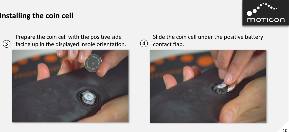 10 Installing the coin cell 3  4 Prepare the coin cell with the positive side facing up in the displayed insole orientation. Slide the coin cell under the positive battery contact flap. 