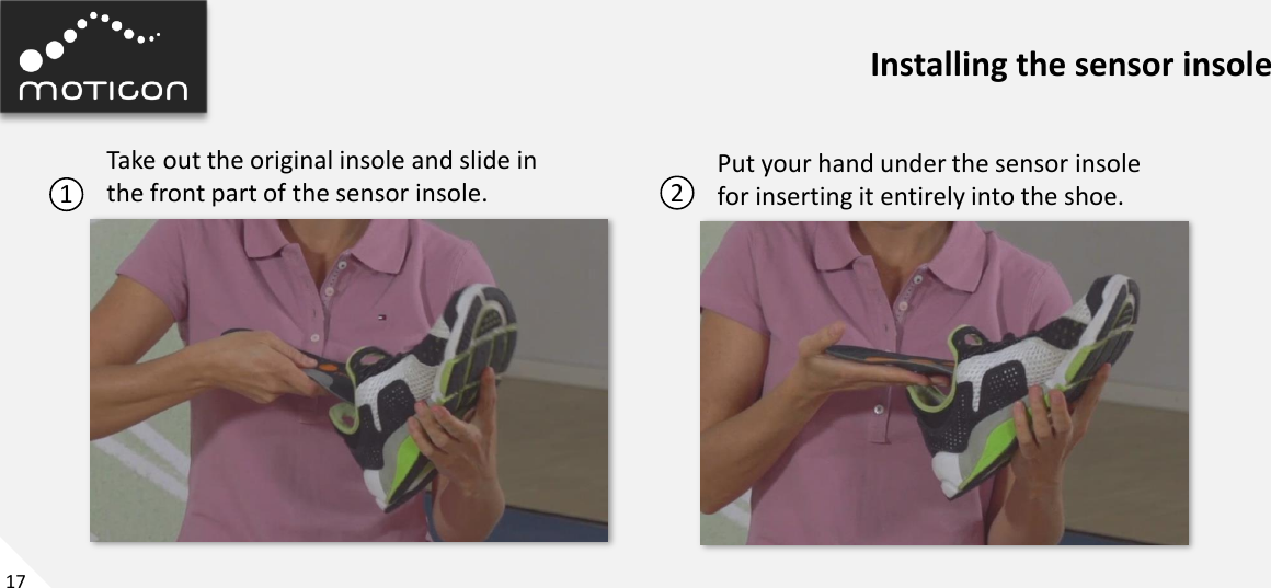 17 Installing the sensor insole 1 Take out the original insole and slide in the front part of the sensor insole.  2 Put your hand under the sensor insole for inserting it entirely into the shoe. 