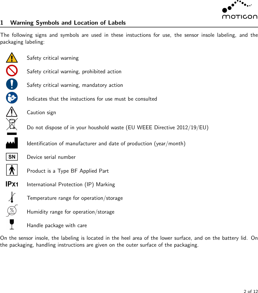 1 Warning Symbols and Location of LabelsThe following signs and symbols are used in these instuctions for use, the sensor insole labeling, and thepackaging labeling:Safety critical warningSafety critical warning, prohibited actionSafety critical warning, mandatory actionIndicates that the instuctions for use must be consultedCaution signDo not dispose of in your houshold waste (EU WEEE Directive 2012/19/EU)Identiﬁcation of manufacturer and date of production (year/month)Device serial numberProduct is a Type BF Applied PartInternational Protection (IP) MarkingTemperature range for operation/storageHumidity range for operation/storageHandle package with careOn the sensor insole, the labeling is located in the heel area of the lower surface, and on the battery lid. Onthe packaging, handling instructions are given on the outer surface of the packaging.2 of 12