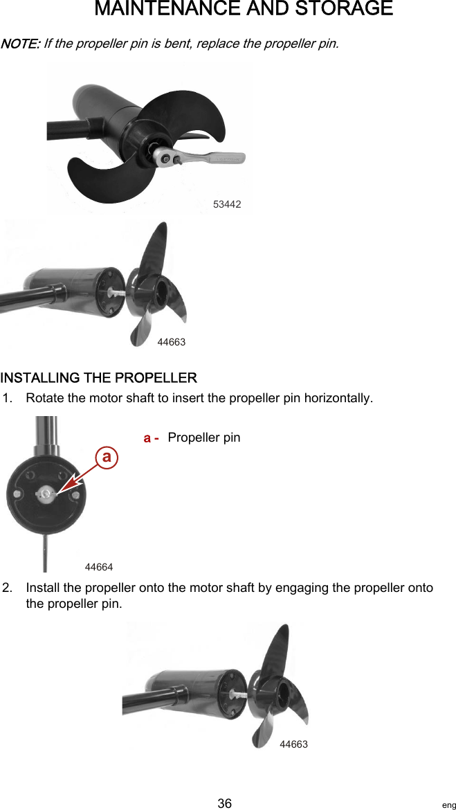 NOTE: If the propeller pin is bent, replace the propeller pin.5344244663INSTALLING THE PROPELLER1. Rotate the motor shaft to insert the propeller pin horizontally.a - Propeller pin2. Install the propeller onto the motor shaft by engaging the propeller ontothe propeller pin.44663a44664MAINTENANCE AND STORAGE   36 eng
