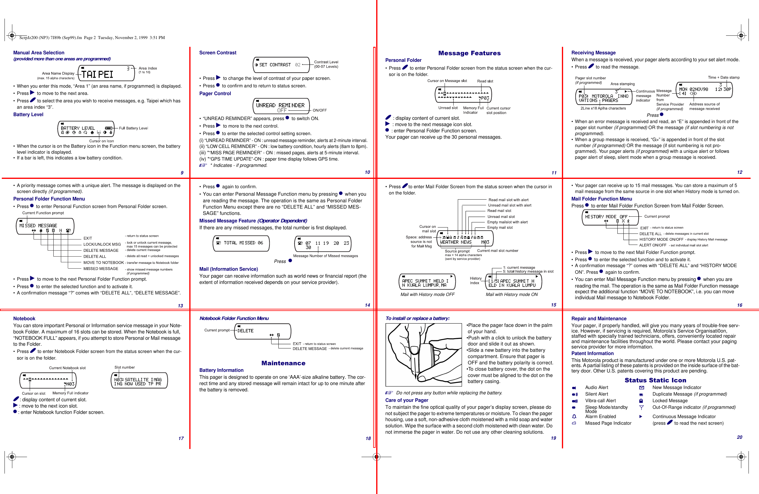 Manual Area Selection(provided more than one areas are programmed)• When you enter this mode, “Area 1” (an area name, if programmed) is displayed.• Press ) to move to the next area.• Press ( to select the area you wish to receive messages, e.g. Taipei which has an area index “3”.Battery Level• When the cursor is on the Battery icon in the Function menu screen, the battery level indicator is displayed.• If a bar is left, this indicates a low battery condition.Screen Contrast• Press ) to change the level of contrast of your paper screen.• Press * to confirm and to return to status screen.Pager Control• “UNREAD REMINDER” appears, press * to switch ON.• Press ) to more to the next control.• Press * to enter the selected control setting screen.(i) “UNREAD REMINDER” - ON : unread message reminder, alerts at 2-minute interval.(ii) “LOW CELL REMINDER” - ON : low battery condition, hourly alerts (8am to 8pm).(iii) *“MISS PAGE REMINDER” - ON : missed pages, alerts at 5-minute interval.(iv) *“GPS TIME UPDATE”-ON : paper time display follows GPS time.* Indicates - if programmed.0HVVDJH)HDWXUHVPersonal Folder• Press ( to enter Personal Folder screen from the status screen when the cur-sor is on the folder.( : display content of current slot.) : move to the next message icon slot.* : enter Personal Folder Function screen.Your pager can receive up the 30 personal messages.Receiving MessageWhen a message is received, your pager alerts according to your set alert mode.• Press ( to read the message.• When an error message is received and read, an “E” is appended in front of the pager slot number (if programmed) OR the message (if slot numbering is not programmed).• When a group message is received, “G&gt;” is appended in front of the slot number (if programmed) OR the message (if slot numbering is not pro-grammed). Your pager alerts (if programmed) with a unique alert or follows pager alert of sleep, silent mode when a group message is received.Press *• A priority message comes with a unique alert. The message is displayed on the screen directly (if programmed).Personal Folder Function Menu• Press * to enter Personal Function screen from Personal Folder screen.• Press ) to move to the next Personal Folder Function prompt.• Press * to enter the selected function and to activate it.• A confirmation message “?” comes with “DELETE ALL”, “DELETE MESSAGE”.• Press * again to confirm.•You can enter Personal Message Function menu by pressing * when you are reading the message. The operation is the same as Personal Folder Function Menu except there are no “DELETE ALL” and “MISSED MES-SAGE” functions.Missed Message Feature (Operator Dependent)If there are any missed messages, the total number is first displayed.Mail (Information Service)Your pager can receive information such as world news or financial report (the extent of information received depends on your service provider).Press  *• Press (to enter Mail Folder Screen from the status screen when the cursor inon the folder.Mail with History mode OFF Mail with History mode ON• Your pager can receive up to 15 mail messages. You can store a maximum of 5 mail message from the same source in one slot when History mode is turned on.Mail Folder Function MenuPress * to enter Mail Folder Function Screen from Mail Folder Screen.• Press ) to move to the next Mail Folder Function prompt.•Press * to enter the selected function and to activate it.• A confirmation message “?” comes with “DELETE ALL” and “HISTORY MODE ON”. Press * again to confirm.•You can enter Mail Message Function menu by pressing * when you are reading the mail. The operation is the same as Mail Folder Function message expect the additional function “MOVE TO NOTEBOOK”, i.e. you can move individual Mail message to Notebook Folder.NotebookYou can store important Personal or Information service message in your Note-book Folder. A maximum of 16 slots can be stored. When the Notebook is full, “NOTEBOOK FULL” appears, if you attempt to store Personal or Mail message to the Folder.• Press ( to enter Notebook Folder screen from the status screen when the cur-sor is on the folder.(: display content of current slot.): move to the next icon slot.*: enter Notebook function Folder screen.Notebook Folder Function Menu0DLQWHQDQFHBattery InformationThis pager is designed to operate on one ‘AAA’-size alkaline battery. The cor-rect time and any stored message will remain intact for up to one minute after the battery is removed.To install or replace a battery:•Place the pager face down in the palm of your hand.•Push with a click to unlock the battery door and slide it out as shown.•Slide a new battery into the battery compartment. Ensure that pager is OFF and the battery polarity is correct.•To close battery cover, the dot on the cover must be aligned to the dot on the battery casing.Do not press any button while replacing the battery.Care of your PagerTo maintain the fine optical quality of your pager’s display screen, please do not subject the pager to extreme temperatures or moisture. To clean the pager housing, use a soft, non-adhesive cloth moistened with a mild soap and water solution. Wipe the surface with a second cloth moistened with clean water. Do not immerse the pager in water. Do not use any other cleaning solutions.Repair and MaintenanceYour pager, if properly handled, will give you many years of trouble-free serv-ice. However, if servicing is required, Motorola’s Service Organisati0on, staffed with specially trained technicians, offers, conveniently located repair and maintenance facilities throughout the world. Please contact your paging service provider for more information.Patent InformationThis Motorola product is manufactured under one or more Motorola U.S. pat-ents. A partial listing of these patents is provided on the inside surface of the bat-tery door. Other U.S. patents covering this product are pending.6WDWXV6WDWLF,FRQ$Audio Alert 7New Message Indicator#Silent Alert LDuplicate Message (if programmed)%Vibra-call Alert 5Locked Message&amp;Sleep Mode/standby Mode 8Out-Of-Range indicator (if programmed)4Alarm Enabled 9Continuous Message IndicatorRMissed Page Indicator (press ( to read the next screen)910 11 1213 14 15 1617 18 19 20ScrpJz200 (NP3) 7J89b (Sep99).fm  Page 2  Tuesday, November 2, 1999  3:51 PM