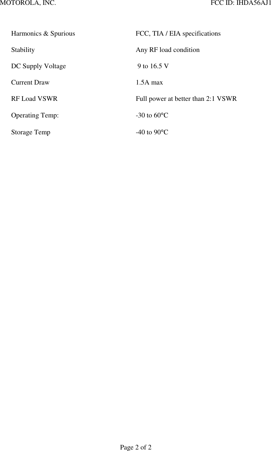 MOTOROLA, INC. FCC ID: IHDA56AJ1Page 2 of 2Harmonics &amp; Spurious FCC, TIA / EIA specificationsStability Any RF load conditionDC Supply Voltage  9 to 16.5 VCurrent Draw 1.5A maxRF Load VSWR Full power at better than 2:1 VSWROperating Temp: -30 to 60°CStorage Temp -40 to 90°C