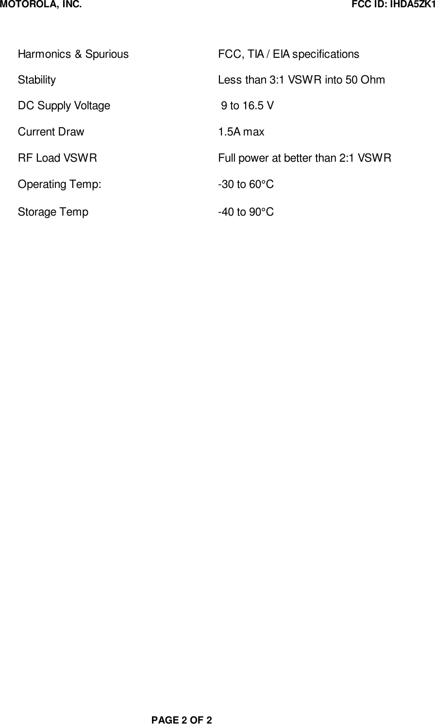 MOTOROLA, INC. FCC ID: IHDA5ZK1PAGE 2 OF 2Harmonics &amp; Spurious FCC, TIA / EIA specificationsStability Less than 3:1 VSWR into 50 OhmDC Supply Voltage  9 to 16.5 VCurrent Draw 1.5A maxRF Load VSWR Full power at better than 2:1 VSWROperating Temp: -30 to 60°CStorage Temp -40 to 90°C