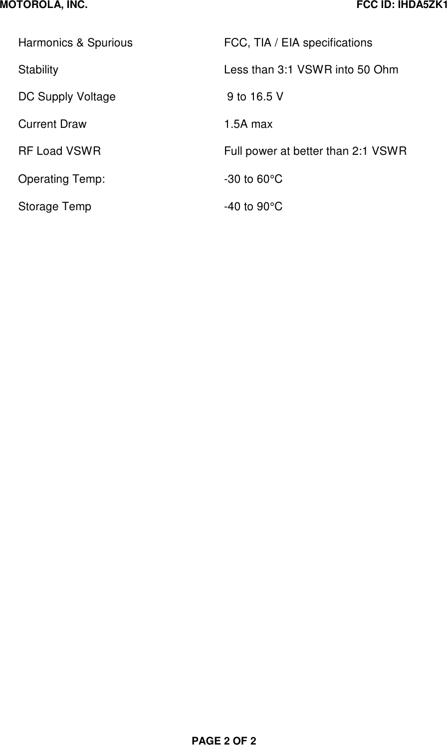 MOTOROLA, INC. FCC ID: IHDA5ZK1PAGE 2 OF 2Harmonics &amp; Spurious FCC, TIA / EIA specificationsStability Less than 3:1 VSWR into 50 OhmDC Supply Voltage  9 to 16.5 VCurrent Draw 1.5A maxRF Load VSWR Full power at better than 2:1 VSWROperating Temp: -30 to 60°CStorage Temp -40 to 90°C