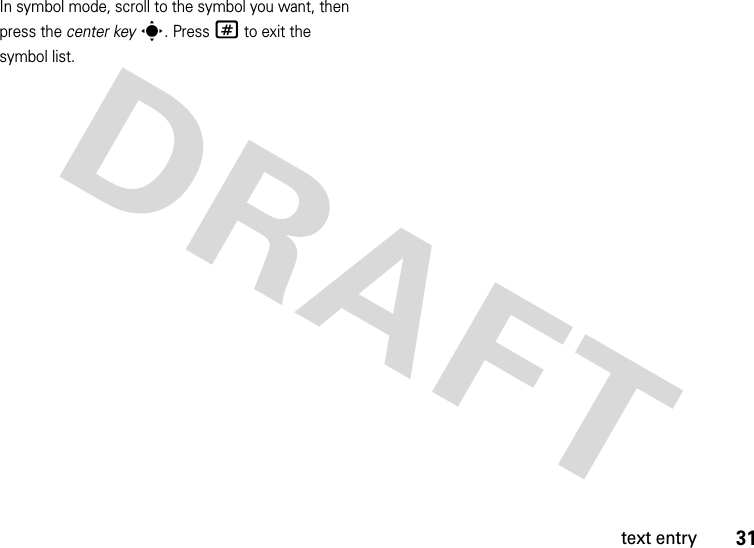 31text entryIn symbol mode, scroll to the symbol you want, then press the center keys. Press# to exit the symbol list.