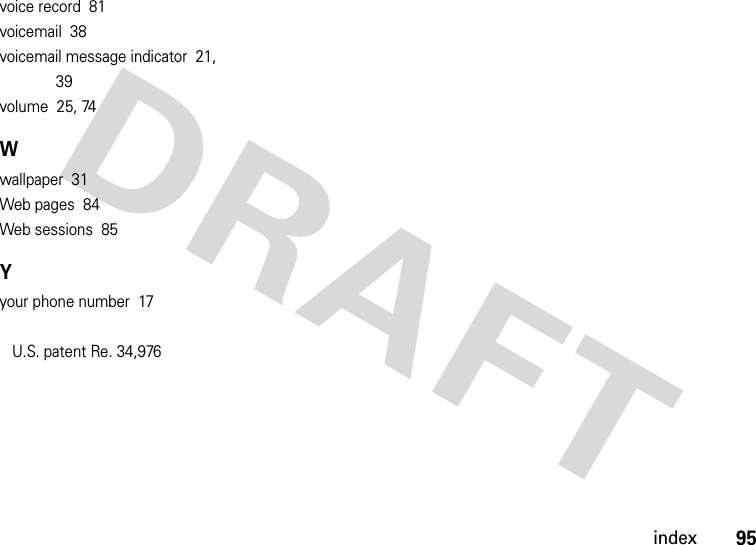 index95voice record  81voicemail  38voicemail message indicator  21, 39volume  25, 74Wwallpaper  31Web pages  84Web sessions  85Yyour phone number  17 U.S. patent Re. 34,976 