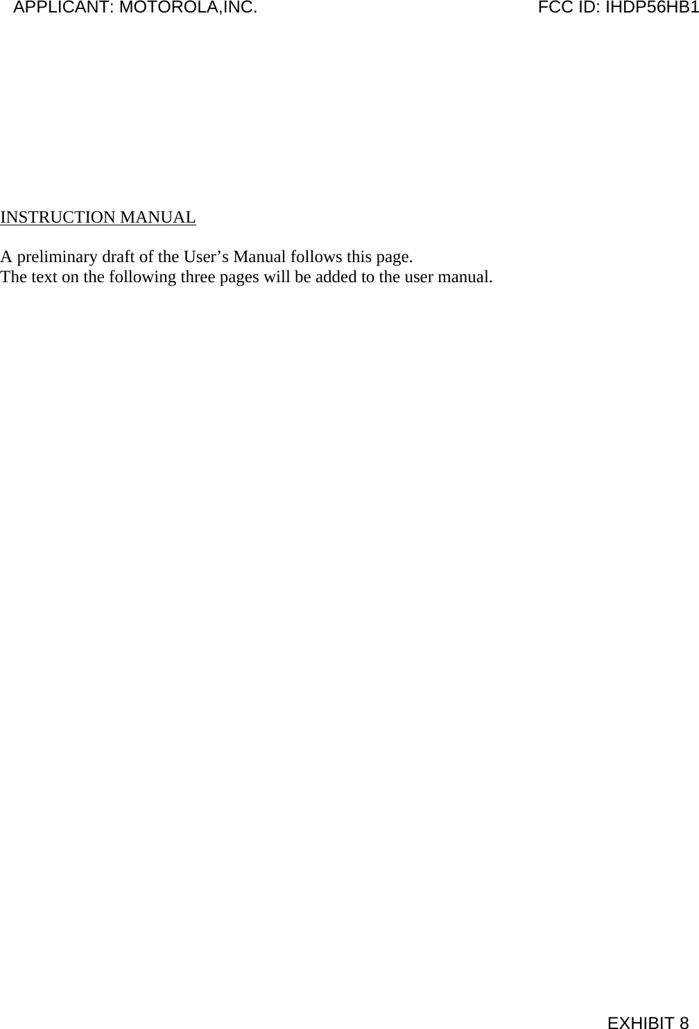         INSTRUCTION MANUAL  A preliminary draft of the User’s Manual follows this page. The text on the following three pages will be added to the user manual.  APPLICANT: MOTOROLA,INC.                              FCC ID: IHDP56HB1                                            EXHIBIT 8