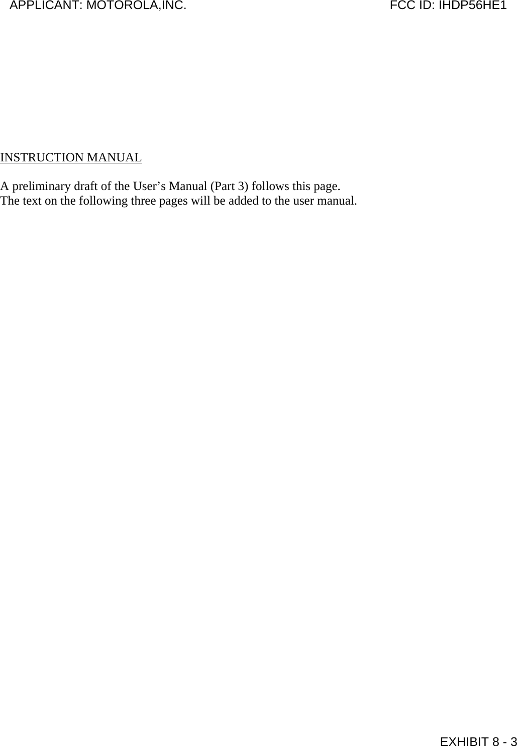         INSTRUCTION MANUAL  A preliminary draft of the User’s Manual (Part 3) follows this page. The text on the following three pages will be added to the user manual.  APPLICANT: MOTOROLA,INC.                              FCC ID: IHDP56HE1                                            EXHIBIT 8 - 3