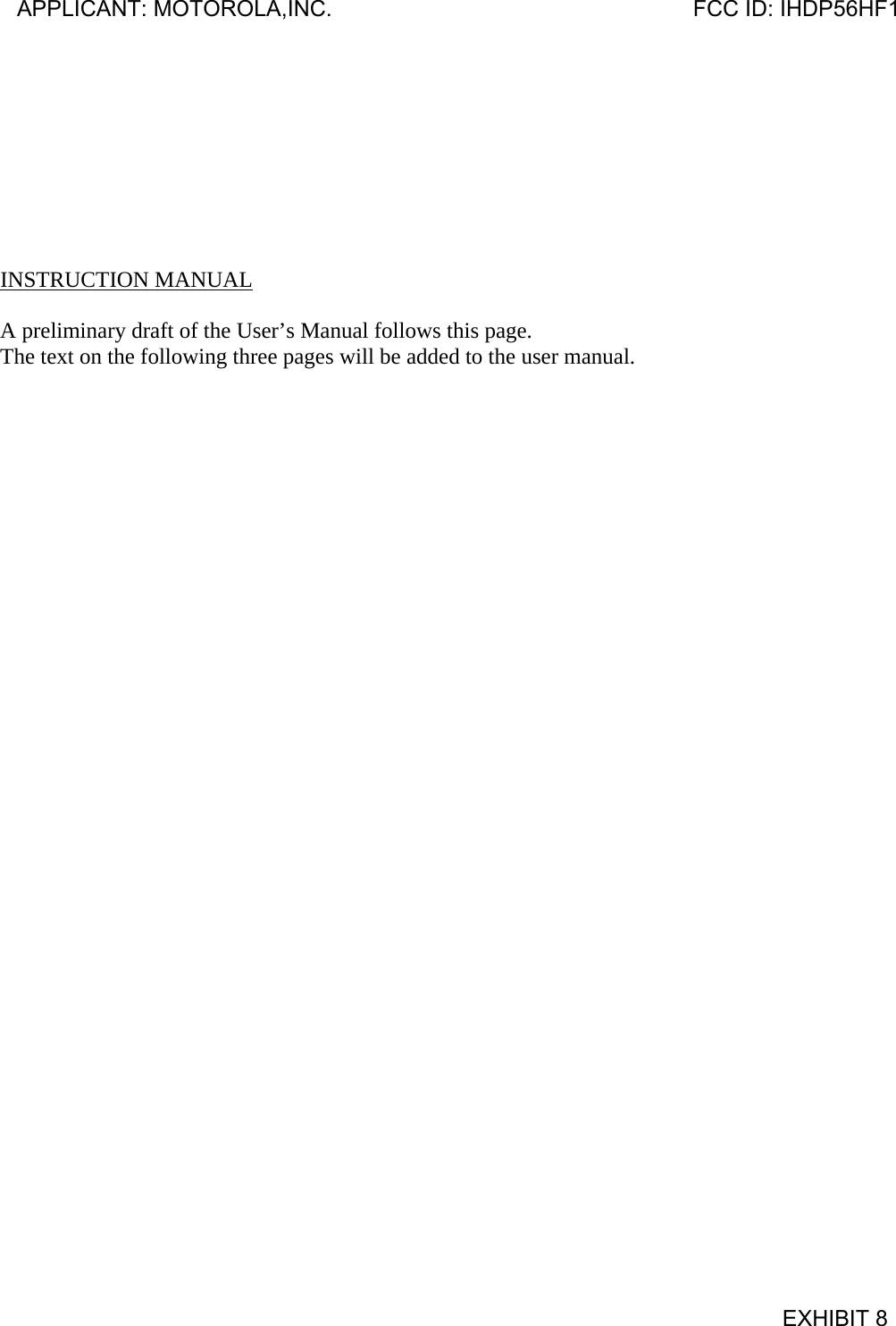         INSTRUCTION MANUAL  A preliminary draft of the User’s Manual follows this page. The text on the following three pages will be added to the user manual.  APPLICANT: MOTOROLA,INC.                              FCC ID: IHDP56HF1                                            EXHIBIT 8