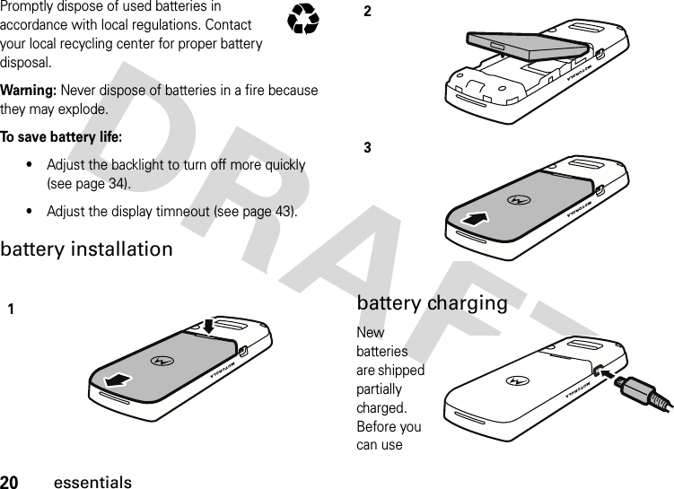 20essentialsPromptly dispose of used batteries in accordance with local regulations. Contact your local recycling center for proper battery disposal.Warning: Never dispose of batteries in a fire because they may explode.To save battery life:•Adjust the backlight to turn off more quickly (see page 34).•Adjust the display timneout (see page 43).battery installationbattery chargingNew batteries are shipped partially charged. Before you can use 1032375o23