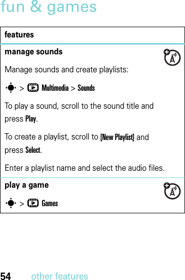 54other featuresfun &amp; gamesfeaturesmanage soundsManage sounds and create playlists:s &gt;hMultimedia &gt;SoundsTo play a sound, scroll to the sound title and pressPlay.To create a playlist, scroll to [New Playlist] and pressSelect.Enter a playlist name and select the audio files. play a games &gt;hGames