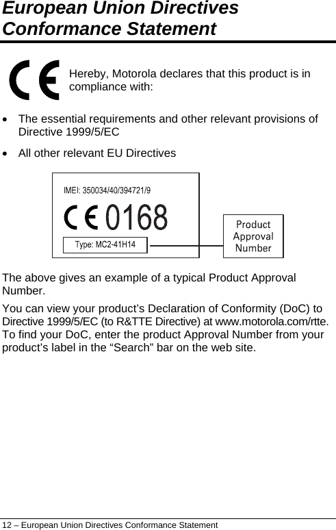  European Union Directives Conformance Statement  Hereby, Motorola declares that this product is in compliance with: •  The essential requirements and other relevant provisions of Directive 1999/5/EC •  All other relevant EU Directives  The above gives an example of a typical Product Approval Number. You can view your product’s Declaration of Conformity (DoC) to Directive 1999/5/EC (to R&amp;TTE Directive) at www.motorola.com/rtte. To find your DoC, enter the product Approval Number from your product’s label in the “Search” bar on the web site. 12 – European Union Directives Conformance Statement 