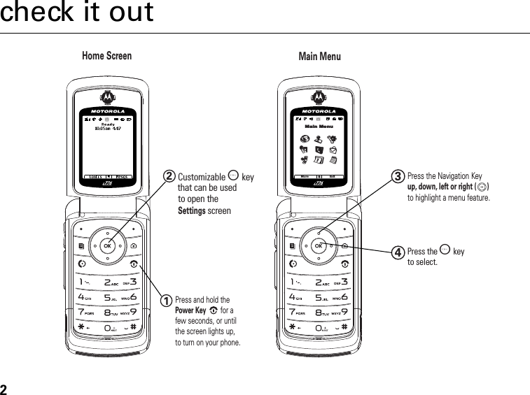 2check it outup, down, left or right (      )12Customizable O  keyto open theSettings screen Press and hold the Power Keyfor a few seconds, or until the screen lights up, to turn on your phone.34Press the O   keyto select.Press the Navigation Key to highlight a menu feature.that can be used More ExitMain MenuTuLDq0glPMain MenuHome Screen