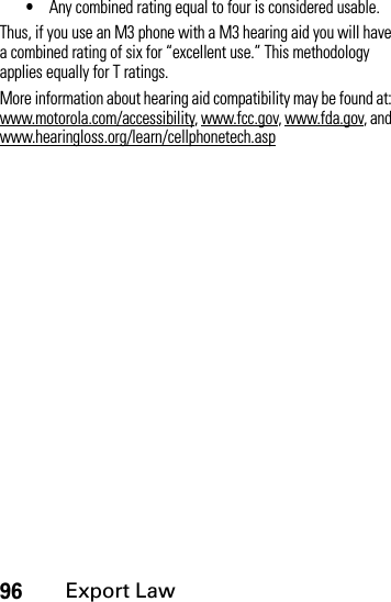 96Export Law•Any combined rating equal to four is considered usable.Thus, if you use an M3 phone with a M3 hearing aid you will have a combined rating of six for “excellent use.” This methodology applies equally for T ratings.More information about hearing aid compatibility may be found at: www.motorola.com/accessibility, www.fcc.gov, www.fda.gov, and www.hearingloss.org/learn/cellphonetech.asp